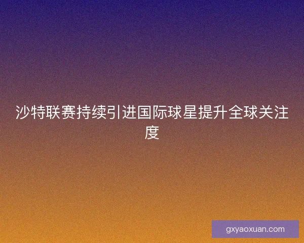 沙特联赛持续引进国际球星提升全球关注度