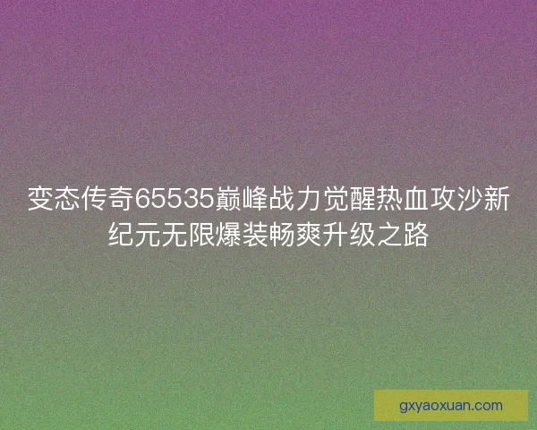 变态传奇65535巅峰战力觉醒热血攻沙新纪元无限爆装畅爽升级之路