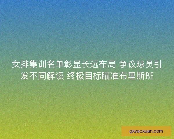女排集训名单彰显长远布局 争议球员引发不同解读 终极目标瞄准布里斯班